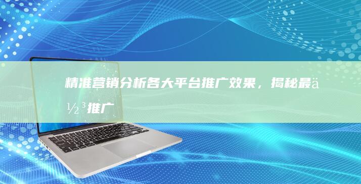 精准营销：分析各大平台推广效果，揭秘最佳推广平台