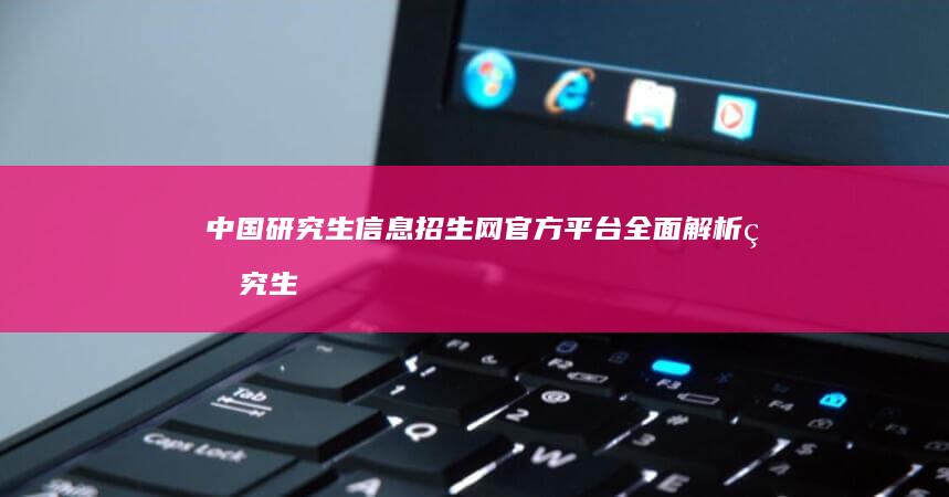 中国研究生信息招生网：官方平台全面解析研究生招生政策